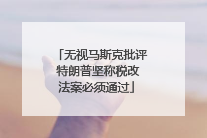 无视马斯克批评 特朗普坚称税改法案必须通过